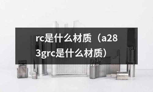 rc是什么材質(a283grc是什么材質)