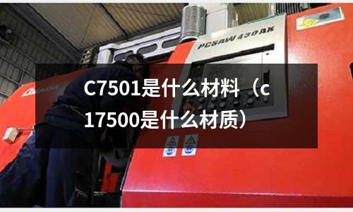 C7501是什么材料(c17500是什么材質(zhì))