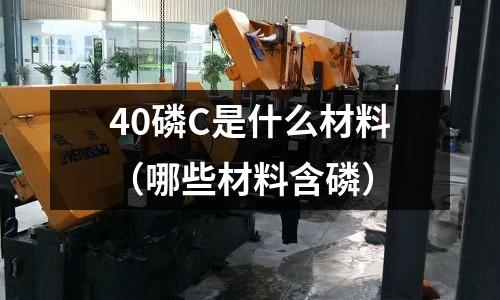 40磷C是什么材料（哪些材料含磷）