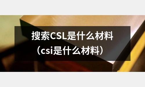搜索CSL是什么材料（csi是什么材料）