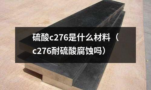硫酸c276是什么材料(c276耐硫酸腐蝕嗎)