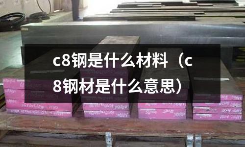 c8鋼是什么材料(c8鋼材是什么意思)