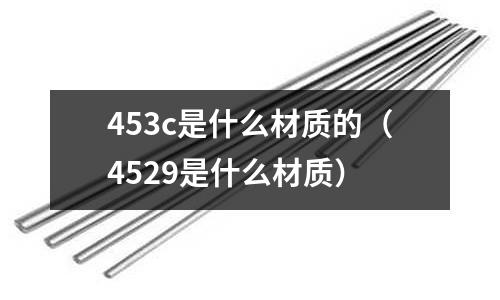 453c是什么材質的（4529是什么材質）