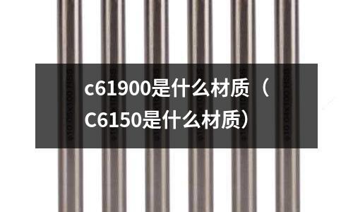 c61900是什么材質(C6150是什么材質)