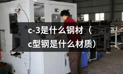 c-3是什么鋼材(c型鋼是什么材質(zhì))