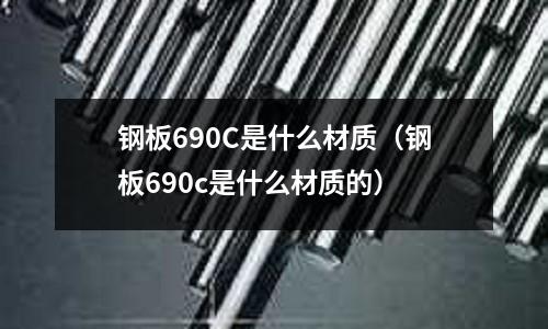 鋼板690C是什么材質(zhì)（鋼板690c是什么材質(zhì)的）