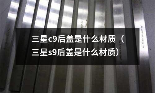 三星c9后蓋是什么材質(三星s9后蓋是什么材質)