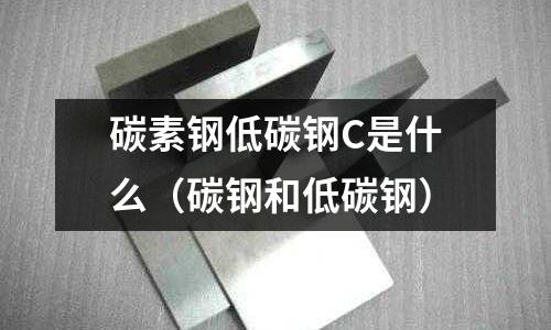 碳素鋼低碳鋼C是什么(碳鋼和低碳鋼)