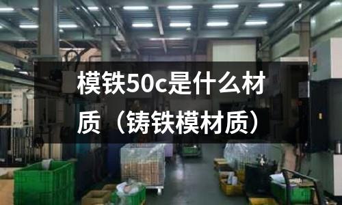 模鐵50c是什么材質(zhì)(鑄鐵模材質(zhì))