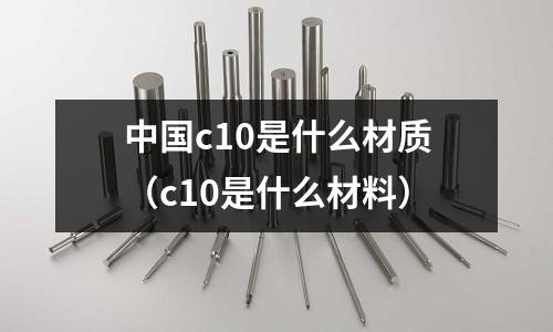 中國c10是什么材質（c10是什么材料）