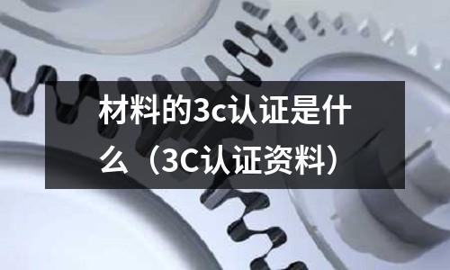 材料的3c認證是什么（3C認證資料）