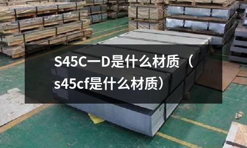 S45C一D是什么材質(s45cf是什么材質)