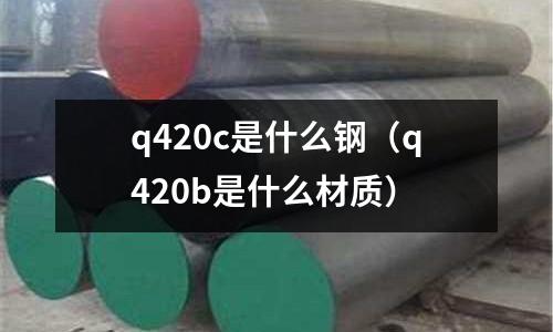 q420c是什么鋼(q420b是什么材質(zhì))