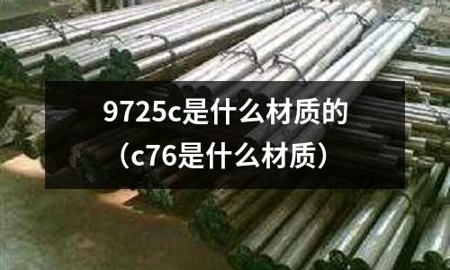 9725c是什么材質(zhì)的(c76是什么材質(zhì))