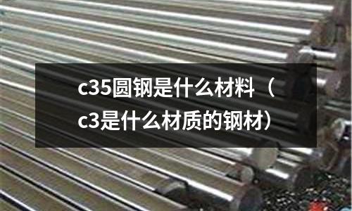 c35圓鋼是什么材料（c3是什么材質(zhì)的鋼材）