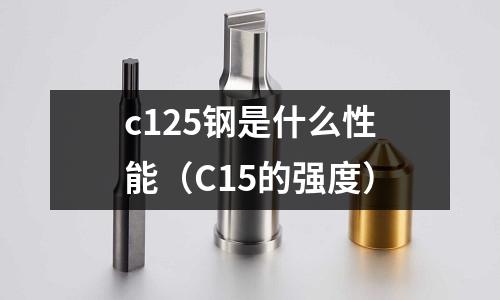 c125鋼是什么性能(C15的強度)