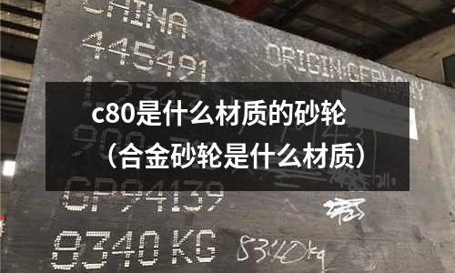 c80是什么材質的砂輪(合金砂輪是什么材質)