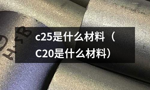 c25是什么材料(C20是什么材料)