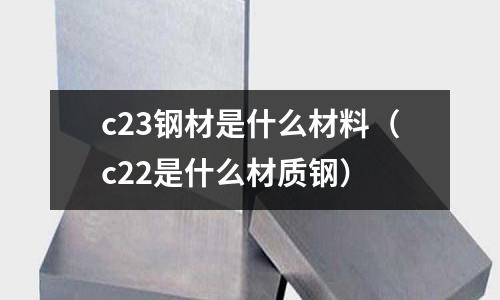 c23鋼材是什么材料(c22是什么材質鋼)