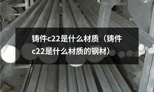 鑄件c22是什么材質（鑄件c22是什么材質的鋼材）