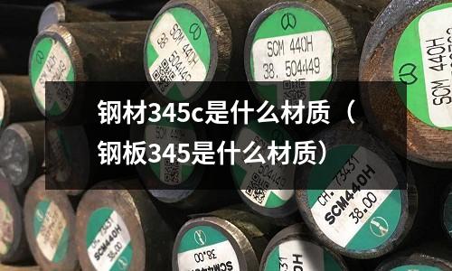 鋼材345c是什么材質(zhì)(鋼板345是什么材質(zhì))