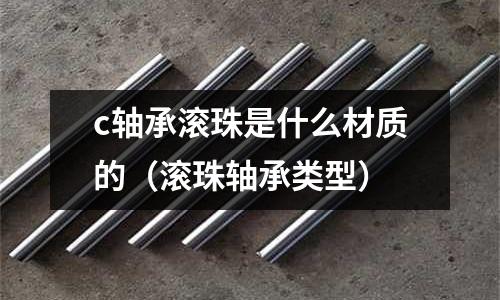 c軸承滾珠是什么材質(zhì)的(滾珠軸承類型)