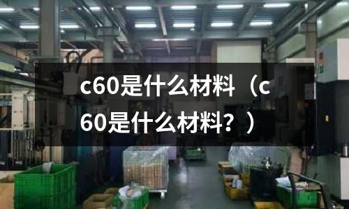 c60是什么材料(c60是什么材料?)