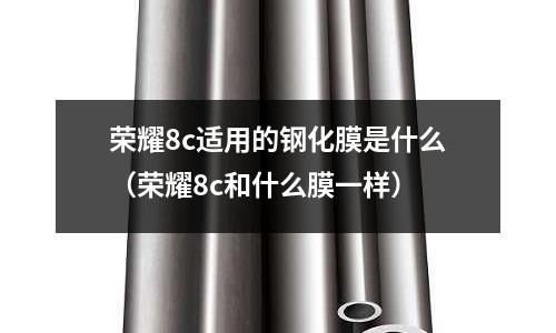 榮耀8c適用的鋼化膜是什么(榮耀8c和什么膜一樣)