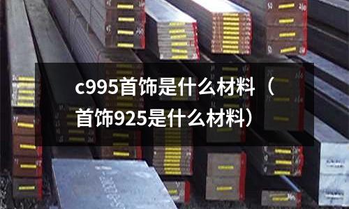 c995首飾是什么材料（首飾925是什么材料）