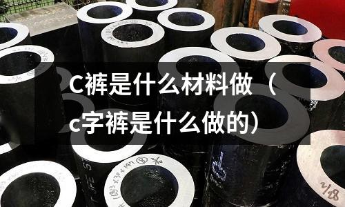 C褲是什么材料做(c字褲是什么做的)
