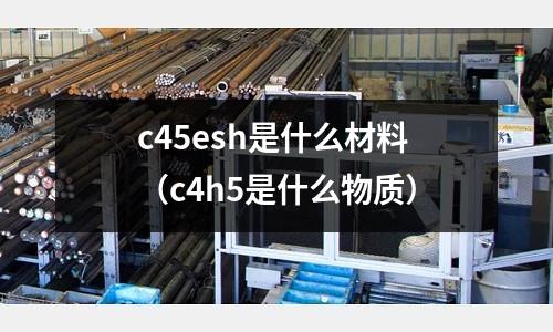 c45esh是什么材料(c4h5是什么物質(zhì))