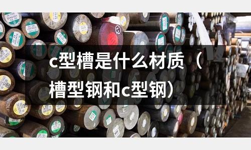 c型槽是什么材質（槽型鋼和c型鋼）