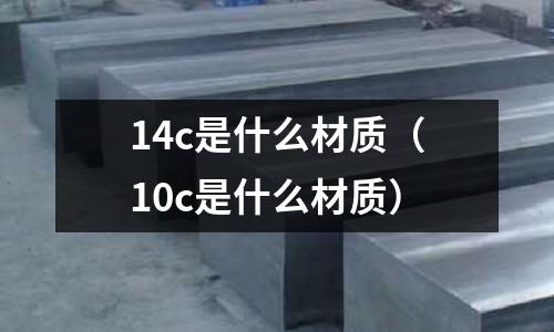14c是什么材質(10c是什么材質)
