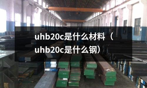 uhb20c是什么材料（uhb20c是什么鋼）