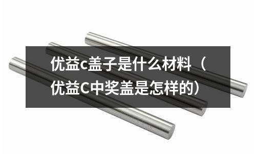 優益c蓋子是什么材料(優益C中獎蓋是怎樣的)