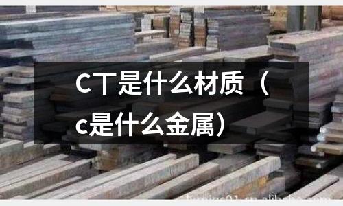 C丅是什么材質(zhì)(c是什么金屬)