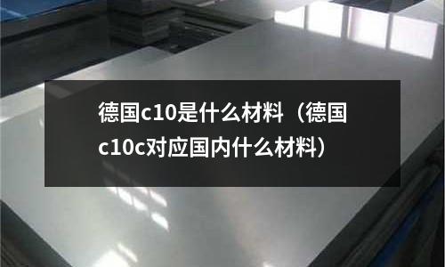 德國c10是什么材料(德國c10c對(duì)應(yīng)國內(nèi)什么材料)