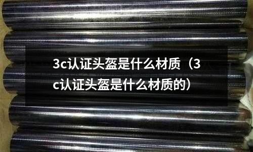 3c認證頭盔是什么材質（3c認證頭盔是什么材質的）