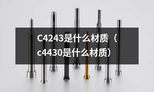 C4243是什么材質（c4430是什么材質）