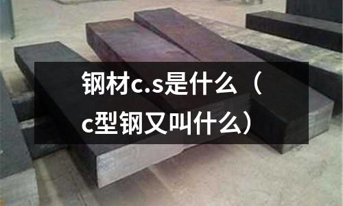 鋼材c.s是什么(c型鋼又叫什么)