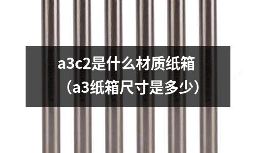 a3c2是什么材質(zhì)紙箱（a3紙箱尺寸是多少）