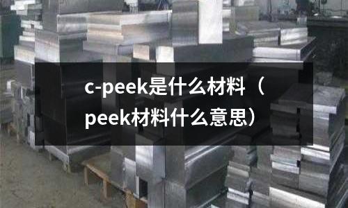 c-peek是什么材料(peek材料什么意思)