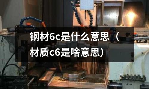 鋼材6c是什么意思(材質c6是啥意思)
