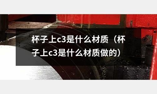 杯子上c3是什么材質（杯子上c3是什么材質做的）