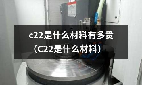 c22是什么材料有多貴(C22是什么材料)