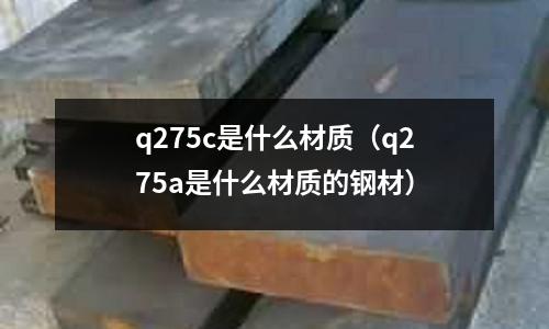 q275c是什么材質(q275a是什么材質的鋼材)