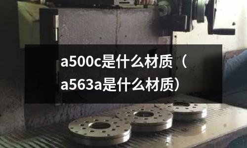 a500c是什么材質(zhì)（a563a是什么材質(zhì)）