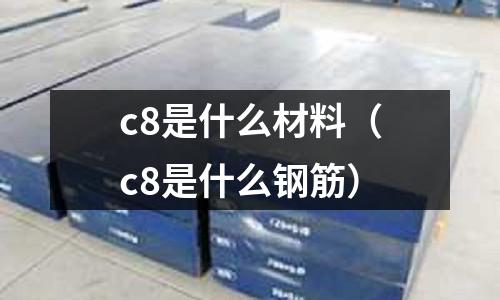 c8是什么材料(c8是什么鋼筋)