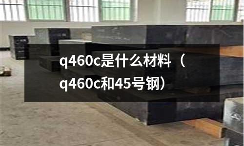 q460c是什么材料(q460c和45號鋼)