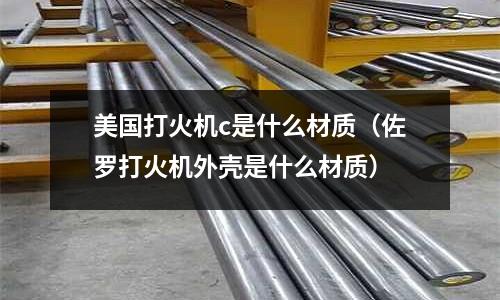 美國打火機c是什么材質(佐羅打火機外殼是什么材質)